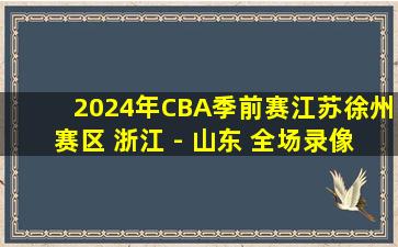 2024年CBA季前赛江苏徐州赛区 浙江 - 山东 全场录像